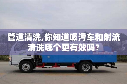 管道清洗,你知道吸污車和射流清洗哪個更有效嗎？