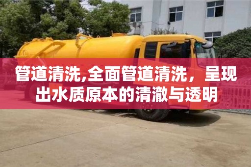 長沙管道清洗,全面管道清洗，呈現出水質原本的清澈與透明