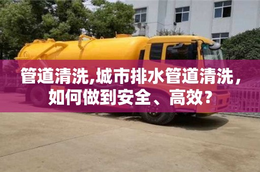 管道清洗,城市排水管道清洗，如何做到安全、高效？