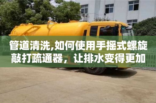 西安管道清洗,如何使用手搖式螺旋敲打疏通器，讓排水變得更加簡單