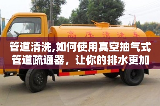 深圳管道清洗,如何使用真空抽氣式管道疏通器，讓你的排水更加暢通