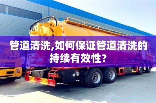 紹興管道清洗,如何保證管道清洗的持續有效性？