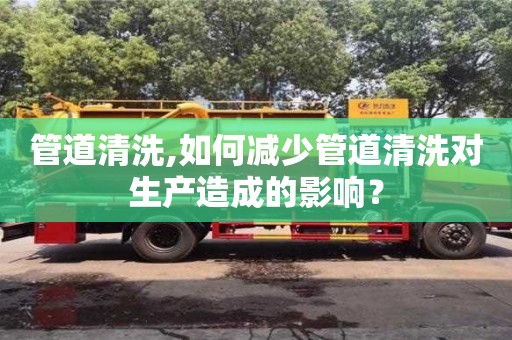 太原管道清洗,如何減少管道清洗對生產造成的影響？