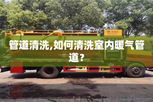 長沙管道清洗,如何清洗室內(nèi)暖氣管道？