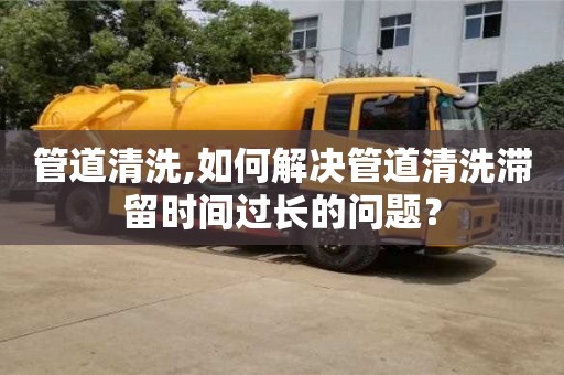 西安管道清洗,如何解決管道清洗滯留時(shí)間過(guò)長(zhǎng)的問(wèn)題？