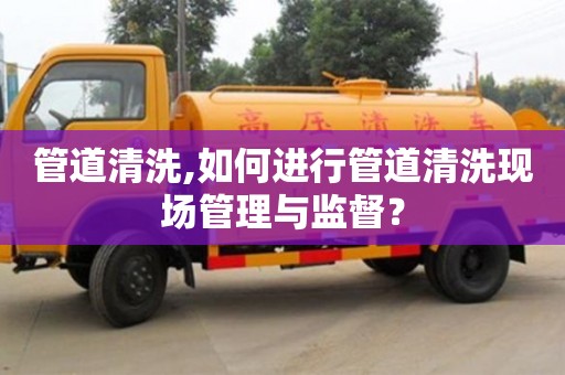 西安管道清洗,如何進行管道清洗現場管理與監督？