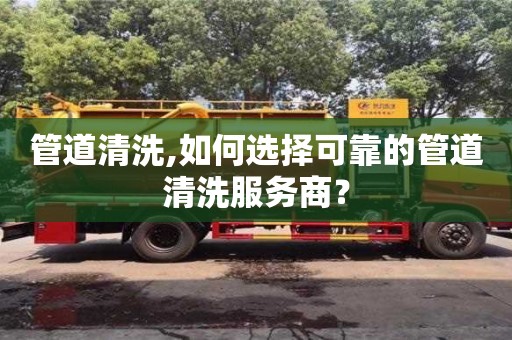 深圳管道清洗,如何選擇可靠的管道清洗服務商？