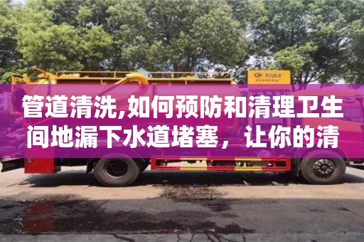 長沙管道清洗,如何預(yù)防和清理衛(wèi)生間地漏下水道堵塞，讓你的清潔更加順暢