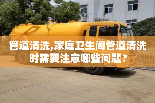 廈門管道清洗,家庭衛(wèi)生間管道清洗時需要注意哪些問題？