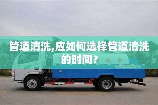西安管道清洗,應如何選擇管道清洗的時間？