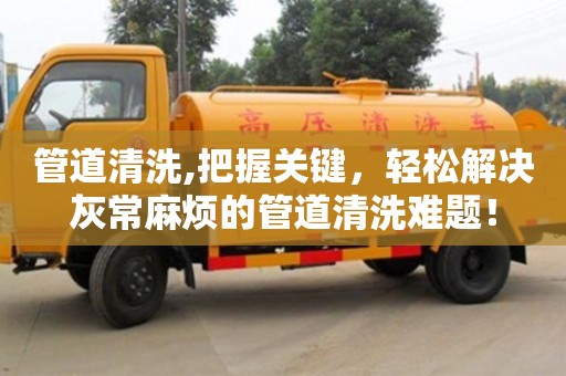 長(zhǎng)沙管道清洗,把握關(guān)鍵，輕松解決灰常麻煩的管道清洗難題！
