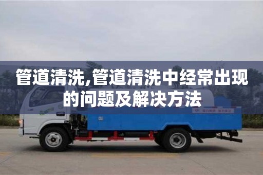 廈門管道清洗,管道清洗中經常出現的問題及解決方法