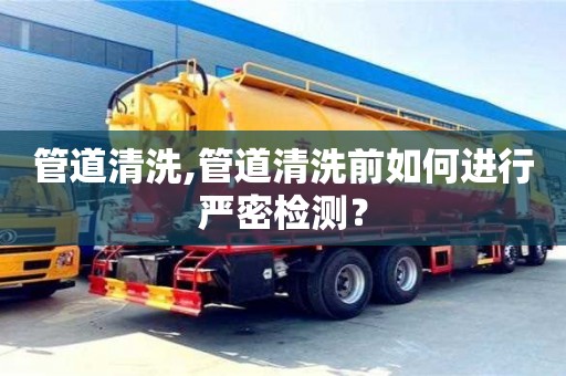 長沙管道清洗,管道清洗前如何進行嚴密檢測？