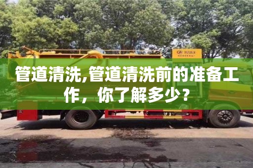 管道清洗,管道清洗前的準備工作，你了解多少？