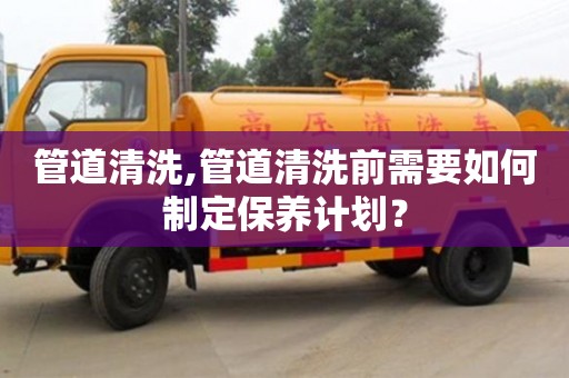 西安管道清洗,管道清洗前需要如何制定保養(yǎng)計(jì)劃？