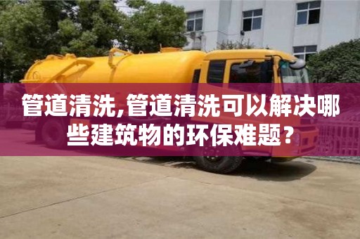 廈門管道清洗,管道清洗可以解決哪些建筑物的環(huán)保難題？