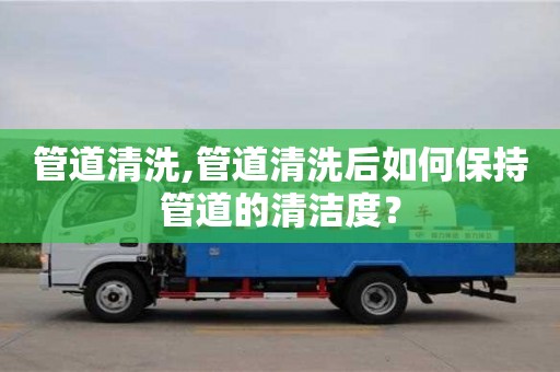 合肥管道清洗,管道清洗后如何保持管道的清潔度？