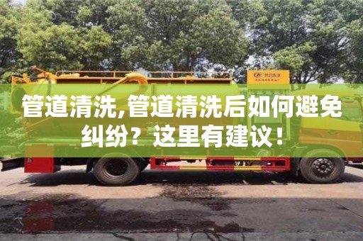 管道清洗,管道清洗后如何避免糾紛？這里有建議！