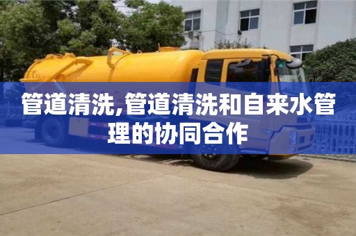 長沙管道清洗,管道清洗和自來水管理的協同合作