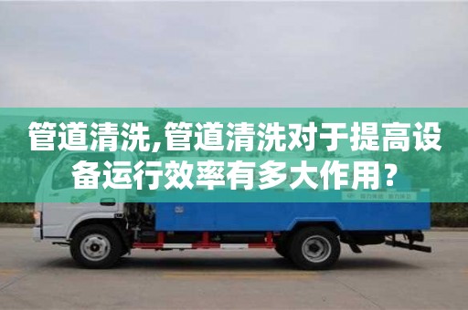 深圳管道清洗,管道清洗對于提高設備運行效率有多大作用？
