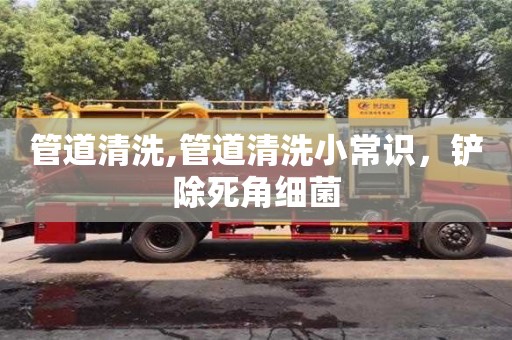西安管道清洗,管道清洗小常識，鏟除死角細菌