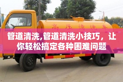 長沙管道清洗,管道清洗小技巧，讓你輕松搞定各種困難問題