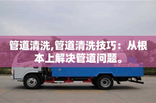 昆明管道清洗,管道清洗技巧：從根本上解決管道問題。