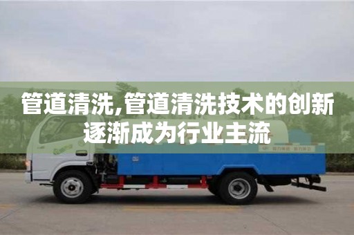 長沙管道清洗,管道清洗技術的創新逐漸成為行業主流