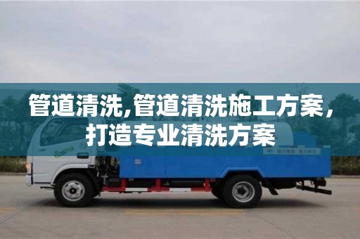廈門管道清洗,管道清洗施工方案，打造專業(yè)清洗方案
