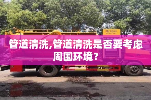 西安管道清洗,管道清洗是否要考慮周圍環境？