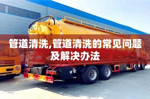 長沙管道清洗,管道清洗的常見問題及解決辦法
