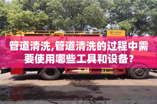 合肥管道清洗,管道清洗的過程中需要使用哪些工具和設備？