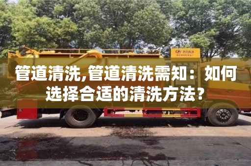 武漢管道清洗,管道清洗需知：如何選擇合適的清洗方法？