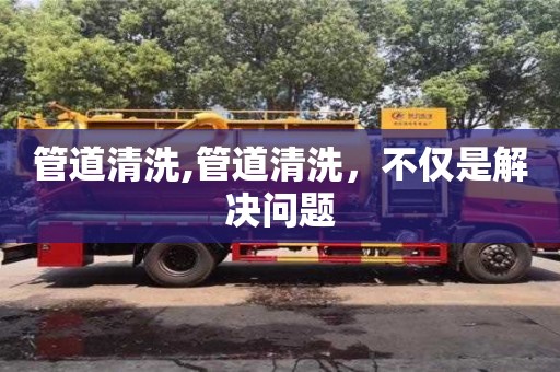 管道清洗,管道清洗，不僅是解決問題