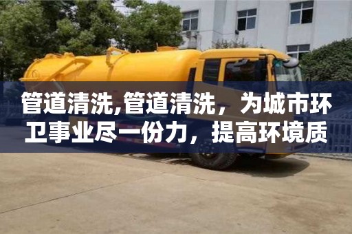 深圳管道清洗,管道清洗，為城市環衛事業盡一份力，提高環境質量