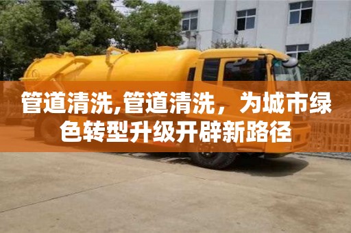 深圳管道清洗,管道清洗，為城市綠色轉(zhuǎn)型升級開辟新路徑
