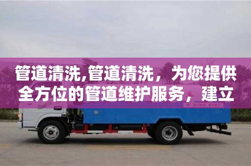 廈門管道清洗,管道清洗，為您提供全方位的管道維護服務，建立完善的服務體系