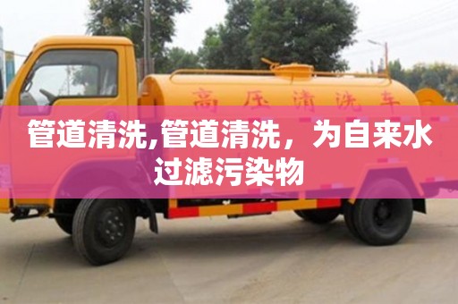 深圳管道清洗,管道清洗，為自來水過濾污染物