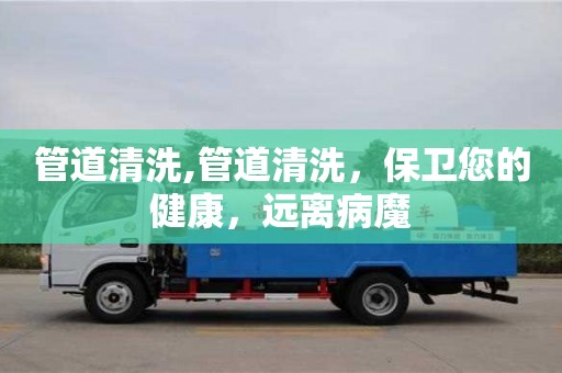 深圳管道清洗,管道清洗，保衛(wèi)您的健康，遠離病魔