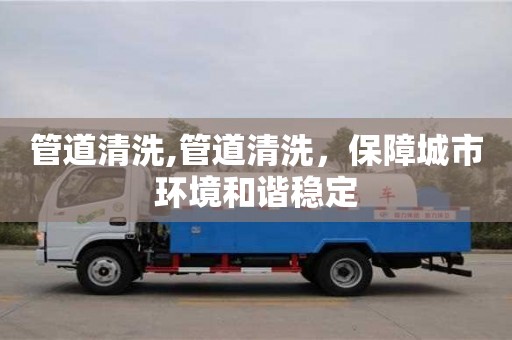深圳管道清洗,管道清洗，保障城市環境和諧穩定
