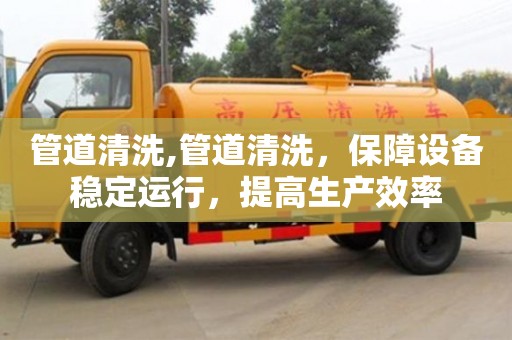 長沙管道清洗,管道清洗，保障設備穩定運行，提高生產效率