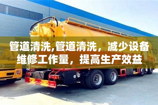 長沙管道清洗,管道清洗，減少設備維修工作量，提高生產效益