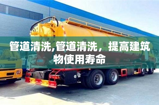 廈門管道清洗,管道清洗，提高建筑物使用壽命