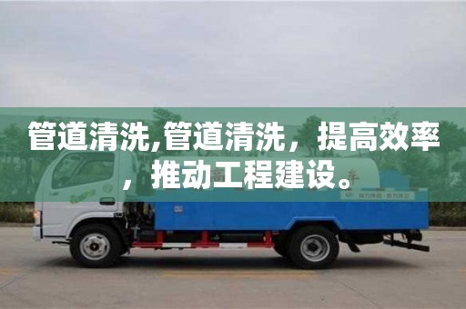 西安管道清洗,管道清洗，提高效率，推動工程建設。
