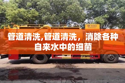 濟南管道清洗,管道清洗，消除各種自來水中的細菌