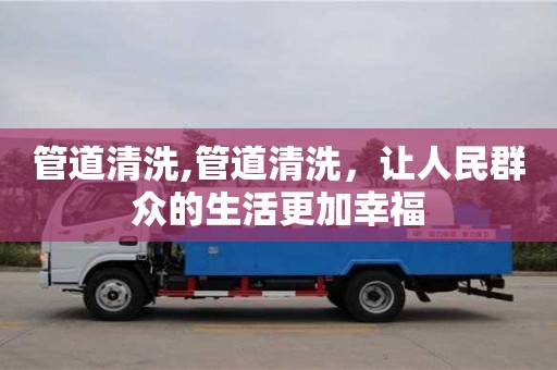 管道清洗,管道清洗，讓人民群眾的生活更加幸福