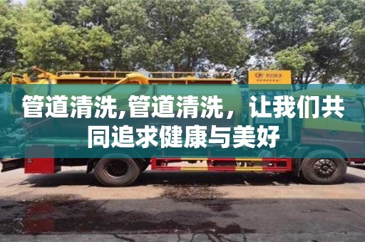 深圳管道清洗,管道清洗，讓我們共同追求健康與美好