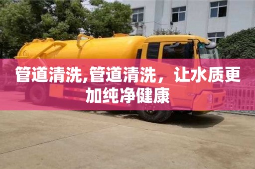 長沙管道清洗,管道清洗，讓水質更加純凈健康