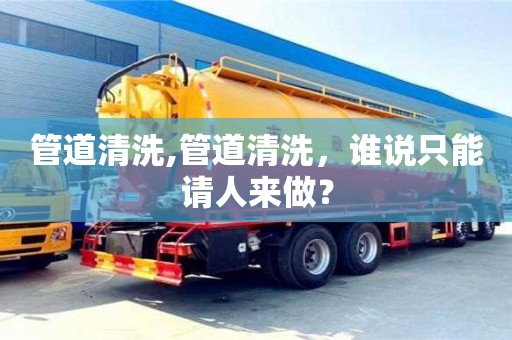 廈門管道清洗,管道清洗，誰說只能請人來做？