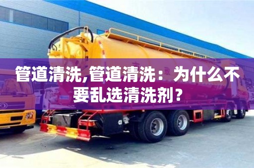 西安管道清洗,管道清洗：為什么不要亂選清洗劑？